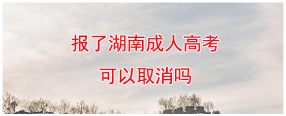 报了湖南成人高考可以取消吗？
